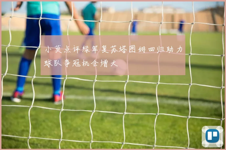 小莫点评绿军复苏塔图姆回归助力球队争冠机会增大