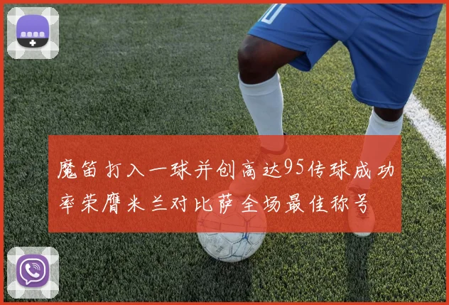 魔笛打入一球并创高达95传球成功率荣膺米兰对比萨全场最佳称号