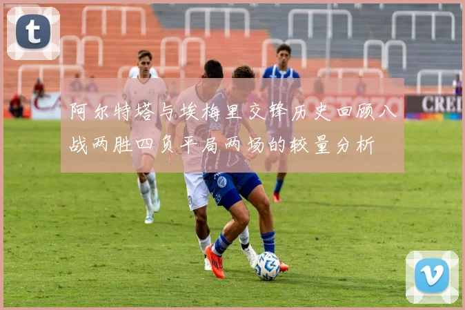 阿尔特塔与埃梅里交锋历史回顾八战两胜四负平局两场的较量分析