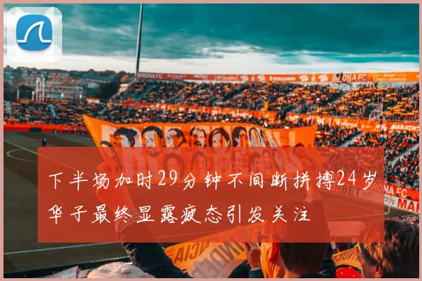 下半场加时29分钟不间断拼搏24岁华子最终显露疲态引发关注