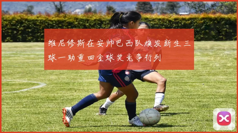 维尼修斯在安帅巴西队焕发新生三球一助重回金球奖竞争行列