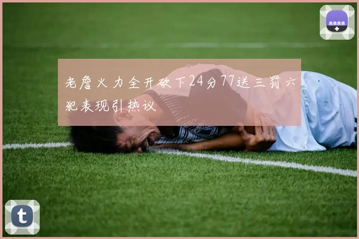 老詹火力全开砍下24分77送三罚六犯表现引热议