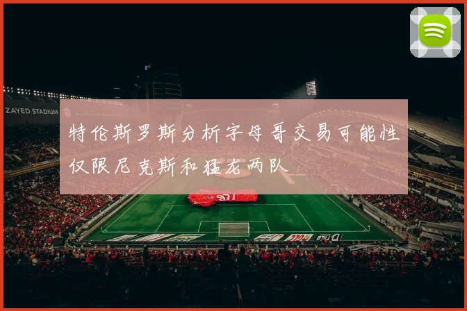 特伦斯罗斯分析字母哥交易可能性仅限尼克斯和猛龙两队