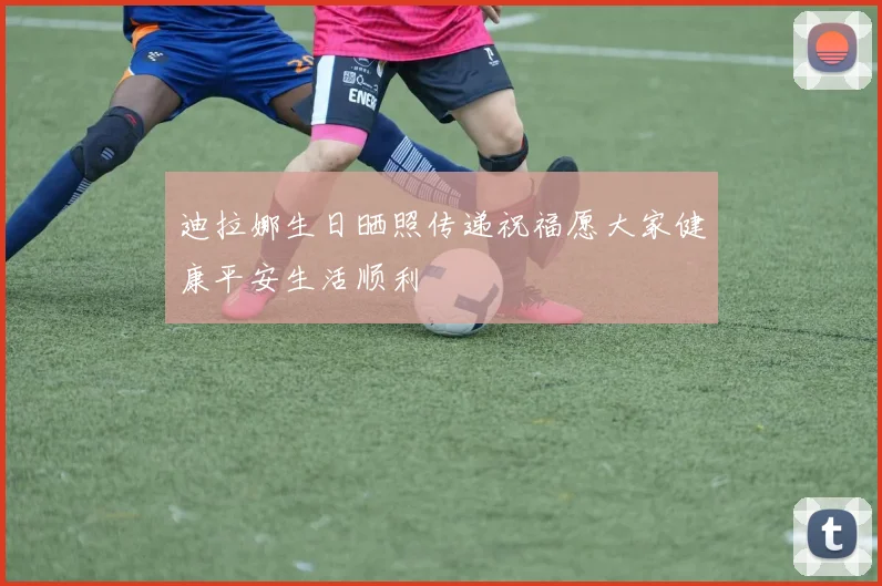 迪拉娜生日晒照传递祝福愿大家健康平安生活顺利