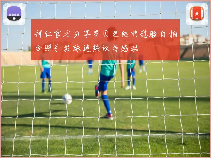 拜仁官方分享罗贝里经典怼脸自拍合照引发球迷热议与感动