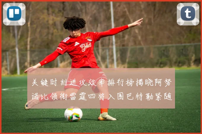 关键时刻进攻效率排行榜揭晓阿努诺比领衔雷霆四将入围巴特勒紧随其后