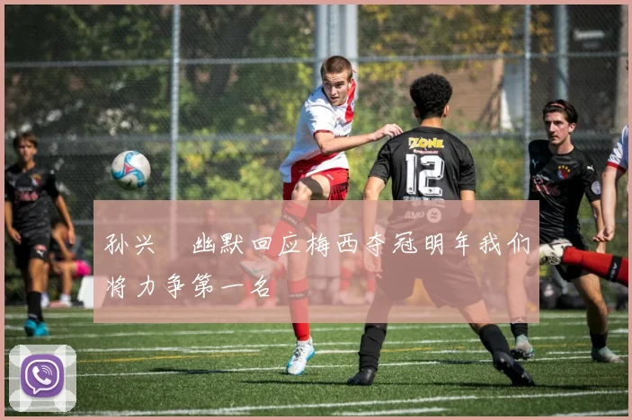 孙兴慜幽默回应梅西夺冠明年我们将力争第一名