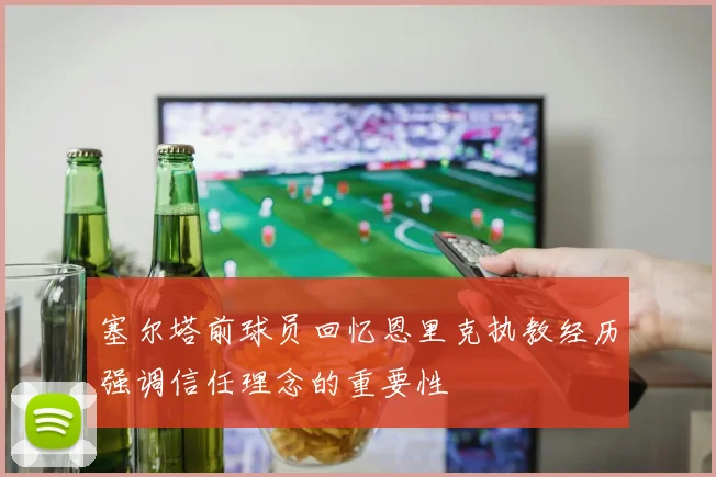 塞尔塔前球员回忆恩里克执教经历强调信任理念的重要性