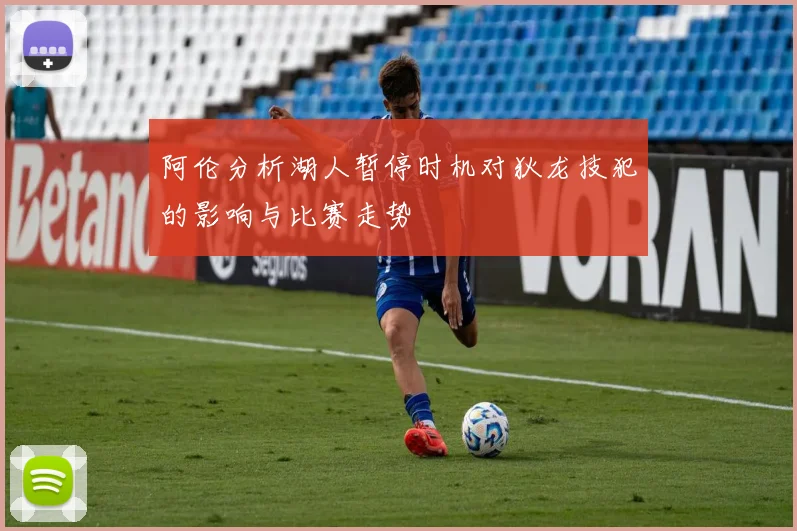 阿伦分析湖人暂停时机对狄龙技犯的影响与比赛走势