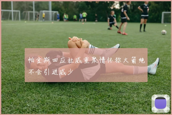 帕金斯回应杜威重聚情怀称火箭绝不会引进威少