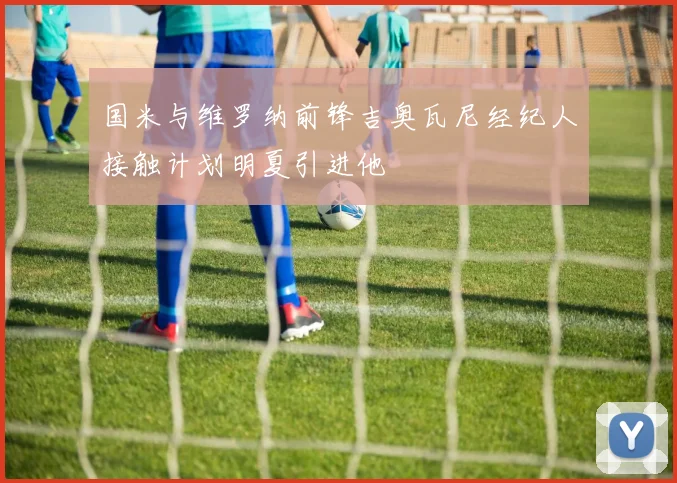 国米与维罗纳前锋吉奥瓦尼经纪人接触计划明夏引进他