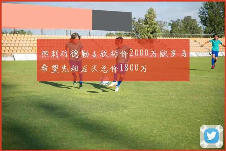 热刺对德勒古欣标价2000万欧罗马希望先租后买总价1800万