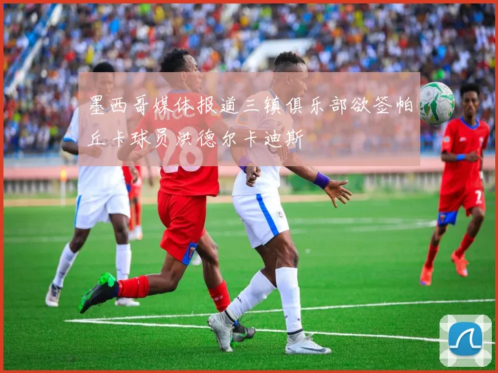 墨西哥媒体报道三镇俱乐部欲签帕丘卡球员洪德尔卡迪斯