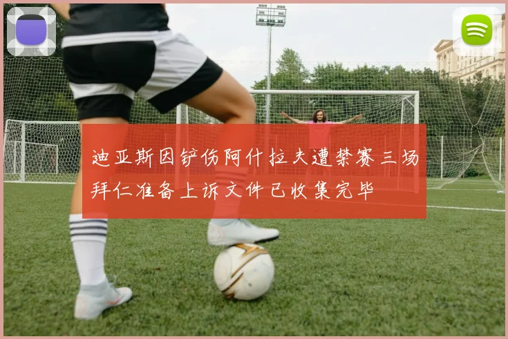 迪亚斯因铲伤阿什拉夫遭禁赛三场拜仁准备上诉文件已收集完毕