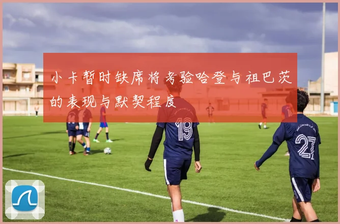 小卡暂时缺席将考验哈登与祖巴茨的表现与默契程度