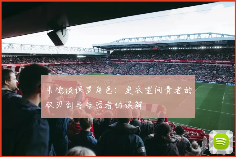 韦德谈保罗角色：更衣室问责者的双刃剑与告密者的误解