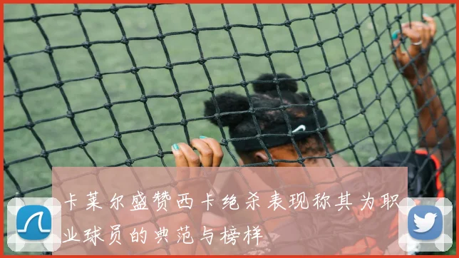 卡莱尔盛赞西卡绝杀表现称其为职业球员的典范与榜样