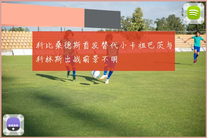 科比桑德斯首发替代小卡祖巴茨与科林斯出战前景不明