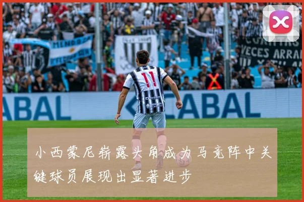 小西蒙尼崭露头角成为马竞阵中关键球员展现出显著进步