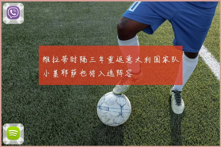 维拉蒂时隔三年重返意大利国家队小基耶萨也将入选阵容