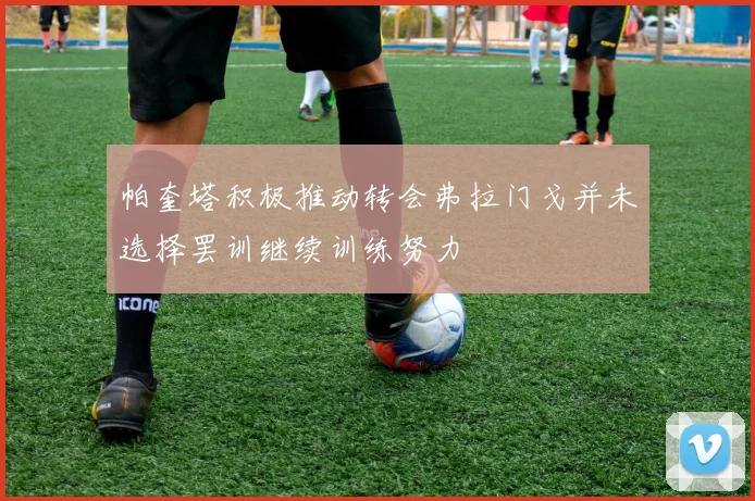 帕奎塔积极推动转会弗拉门戈并未选择罢训继续训练努力