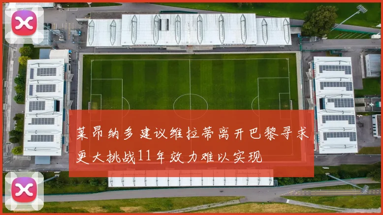 莱昂纳多建议维拉蒂离开巴黎寻求更大挑战11年效力难以实现