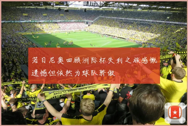 若日尼奥回顾洲际杯失利之旅感慨遗憾但依然为球队骄傲