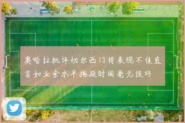 奥哈拉批评切尔西门将表现不佳直言如业余水平拖延时间毫无技巧