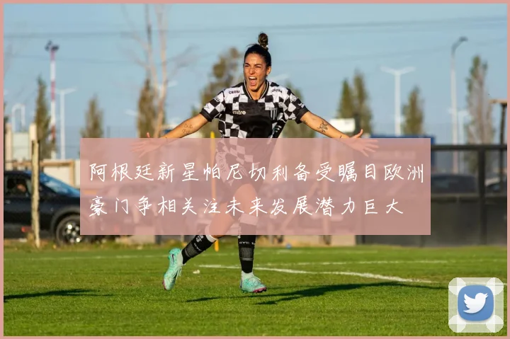 阿根廷新星帕尼切利备受瞩目欧洲豪门争相关注未来发展潜力巨大
