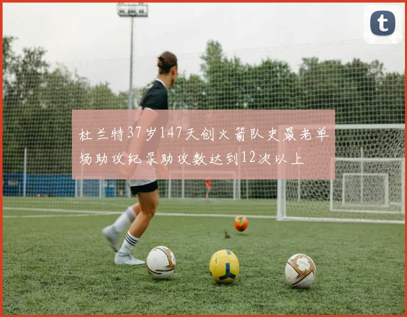杜兰特37岁147天创火箭队史最老单场助攻纪录助攻数达到12次以上