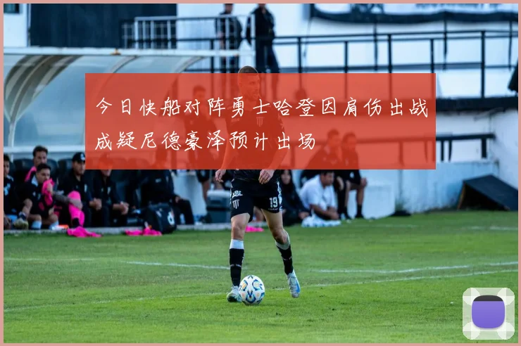 今日快船对阵勇士哈登因肩伤出战成疑尼德豪泽预计出场