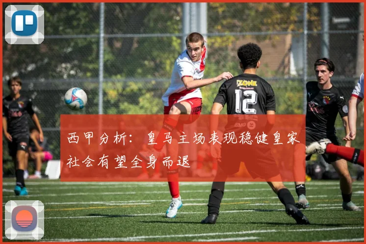 西甲分析：皇马主场表现稳健皇家社会有望全身而退