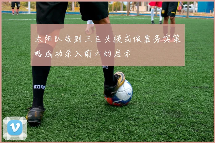 太阳队告别三巨头模式依靠务实策略成功杀入前六的启示