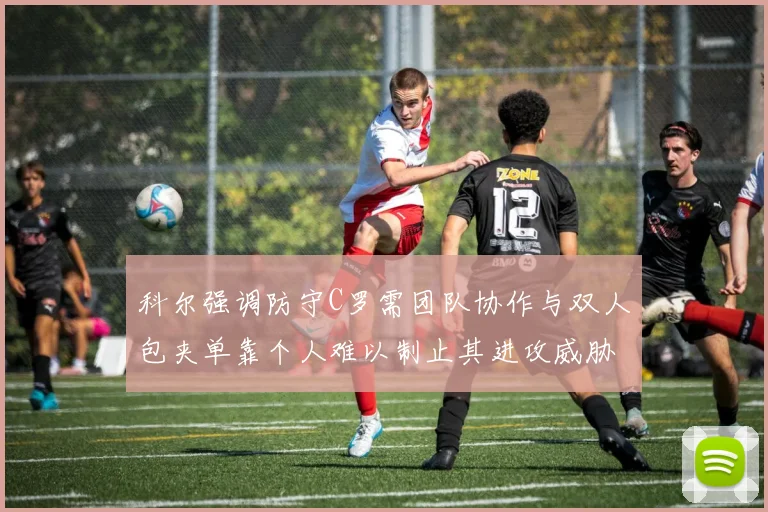 科尔强调防守C罗需团队协作与双人包夹单靠个人难以制止其进攻威胁