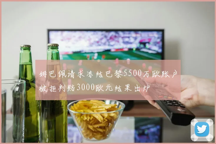 姆巴佩请求冻结巴黎5500万欧账户被拒判赔3000欧元结果出炉
